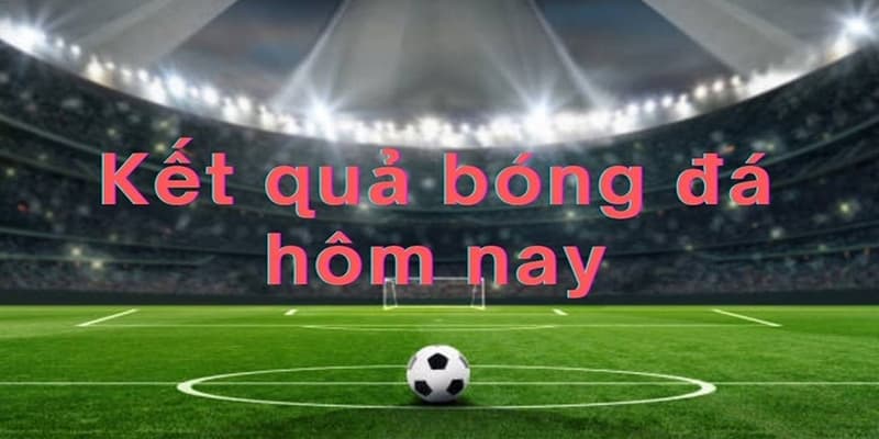 Kết quả bóng đá hôm nay cập nhật nhanh chóng